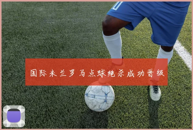 国际米兰罗马点球绝杀成功晋级