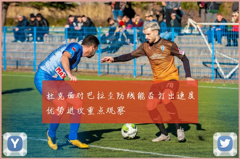杜克面对巴拉圭防线能否打出速度优势进攻重点观察