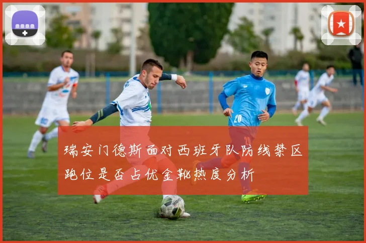 瑞安门德斯面对西班牙队防线禁区跑位是否占优金靴热度分析