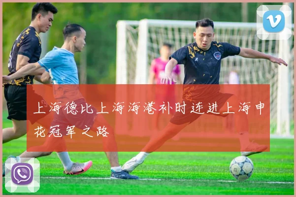 上海德比上海海港补时连进上海申花冠军之路