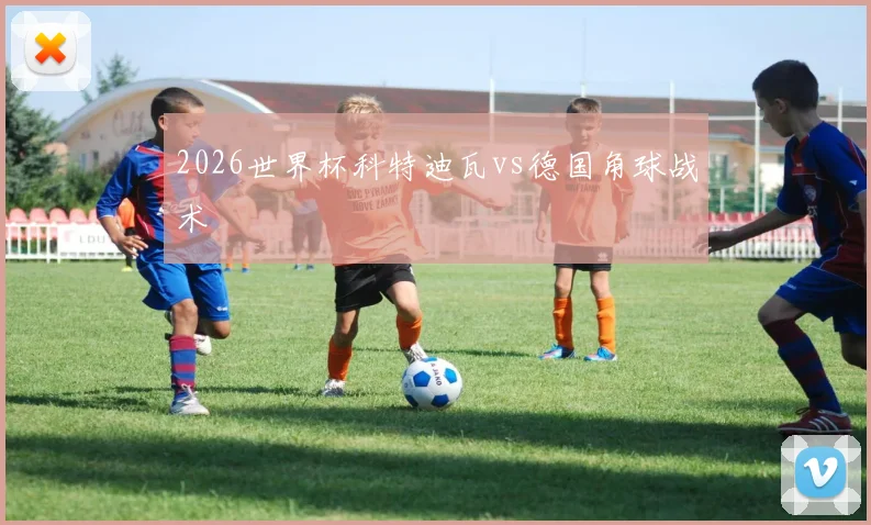 2026世界杯科特迪瓦vs德国角球战术