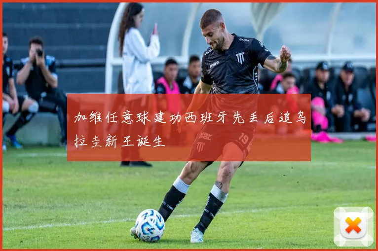 加维任意球建功西班牙先丢后追乌拉圭新王诞生