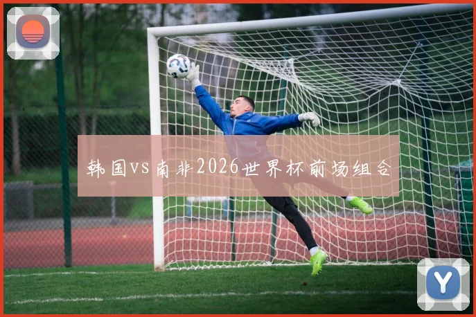 韩国vs南非2026世界杯前场组合