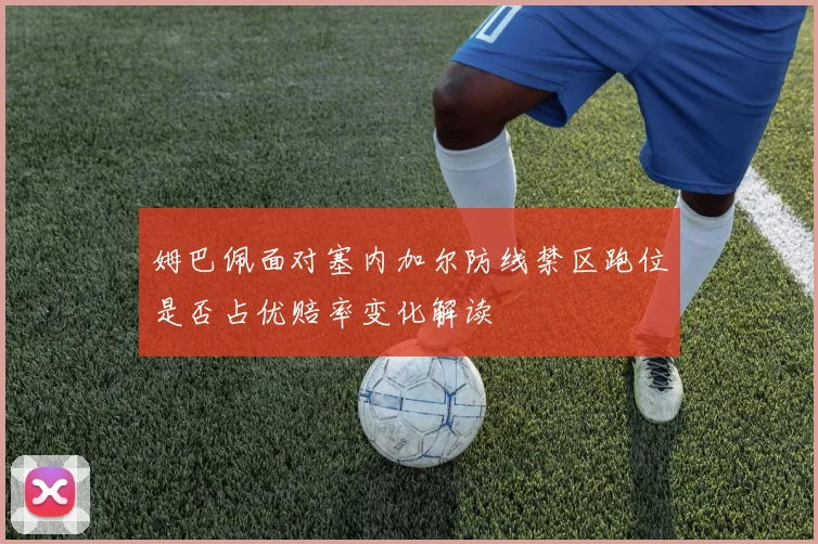 姆巴佩面对塞内加尔防线禁区跑位是否占优赔率变化解读