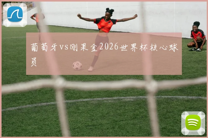 葡萄牙vs刚果金2026世界杯核心球员