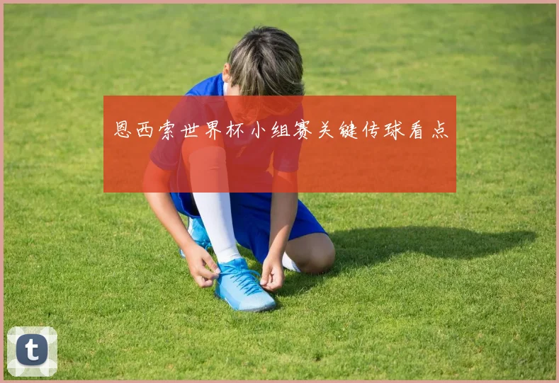 恩西索世界杯小组赛关键传球看点