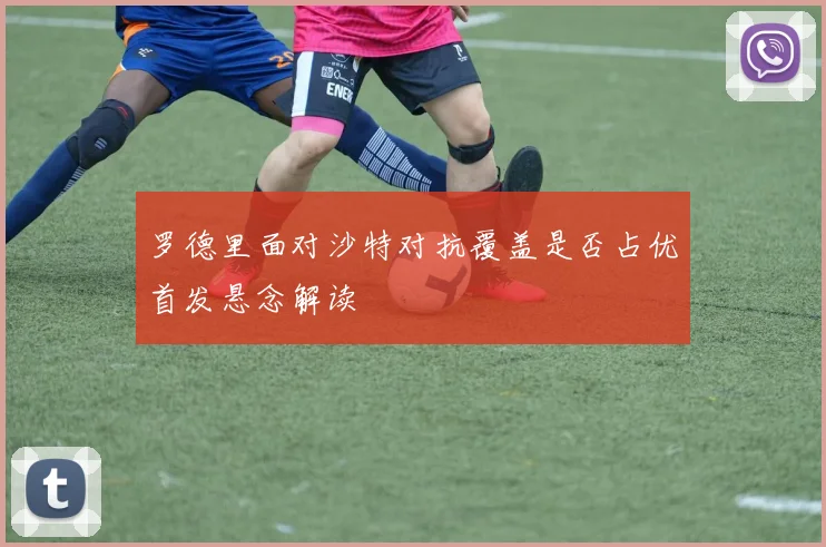 罗德里面对沙特对抗覆盖是否占优首发悬念解读