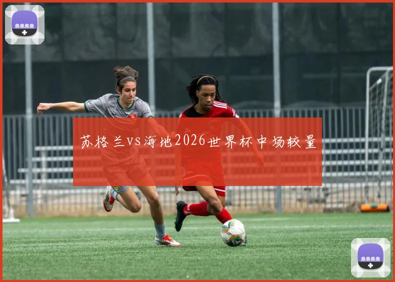 苏格兰vs海地2026世界杯中场较量