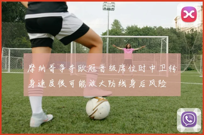 摩纳哥争夺欧冠晋级席位时中卫转身速度很可能放大防线身后风险