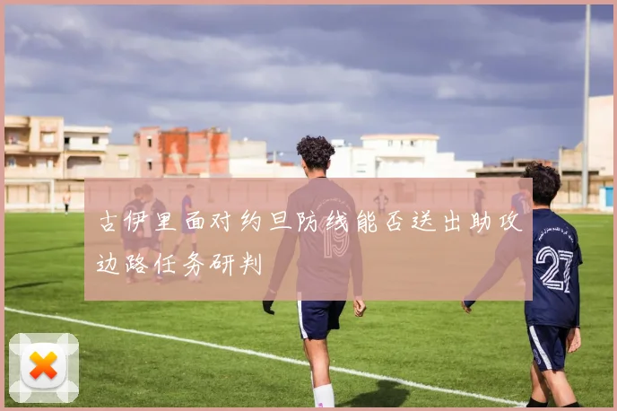 古伊里面对约旦防线能否送出助攻边路任务研判