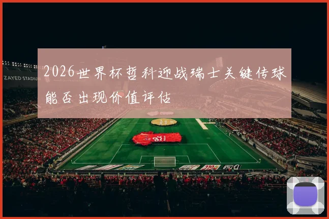 2026世界杯哲科迎战瑞士关键传球能否出现价值评估
