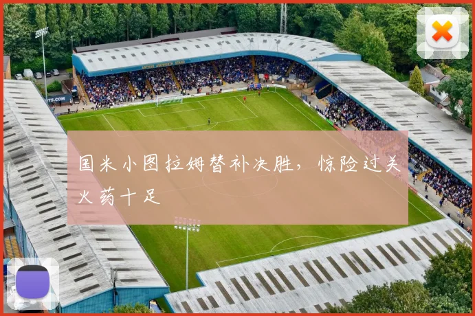 国米小图拉姆替补决胜，惊险过关火药十足