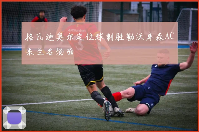 格瓦迪奥尔定位球制胜勒沃库森AC米兰名场面