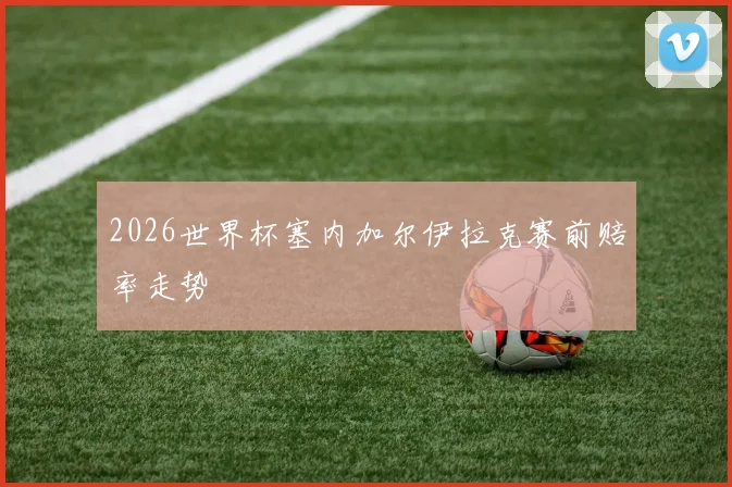2026世界杯塞内加尔伊拉克赛前赔率走势