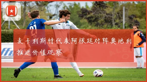 麦卡利斯特代表阿根廷对阵奥地利推进价值观察