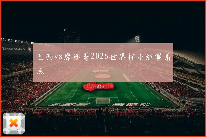 巴西vs摩洛哥2026世界杯小组赛看点