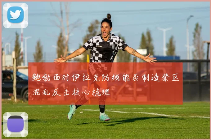 鲍勃面对伊拉克防线能否制造禁区混乱反击核心梳理