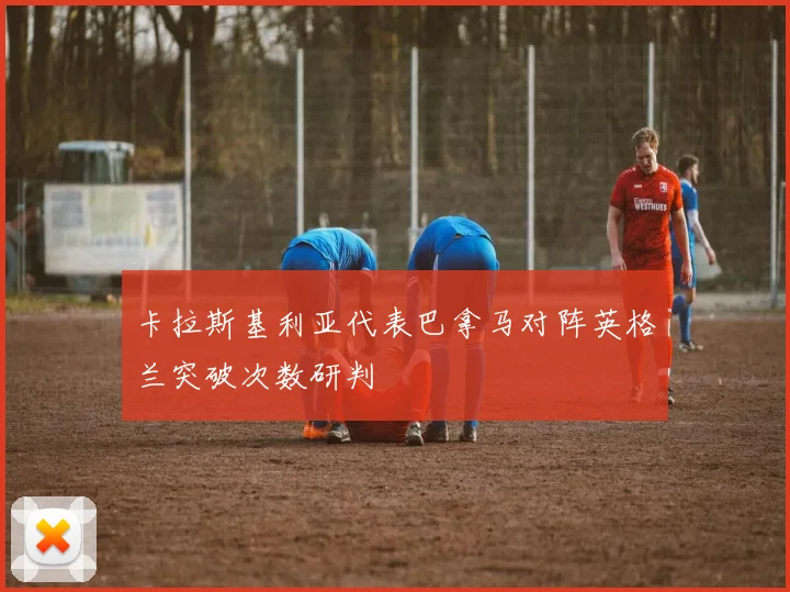 卡拉斯基利亚代表巴拿马对阵英格兰突破次数研判