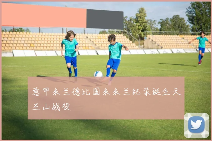 意甲米兰德比国米米兰纪录诞生天王山战役