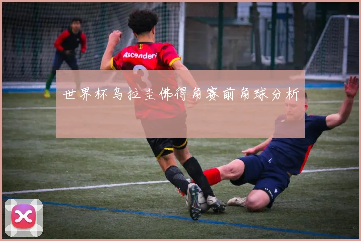 世界杯乌拉圭佛得角赛前角球分析