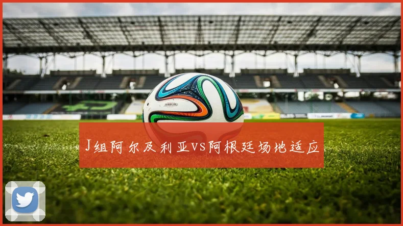 J组阿尔及利亚vs阿根廷场地适应