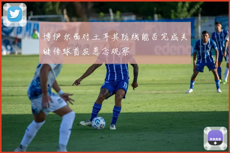 博伊尔面对土耳其防线能否完成关键传球首发悬念观察