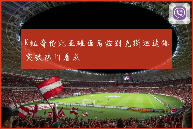 K组哥伦比亚碰面乌兹别克斯坦边路突破热门看点