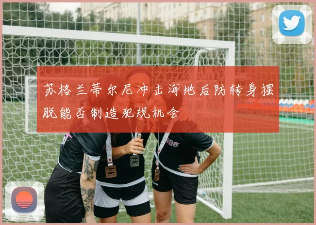 苏格兰蒂尔尼冲击海地后防转身摆脱能否制造犯规机会