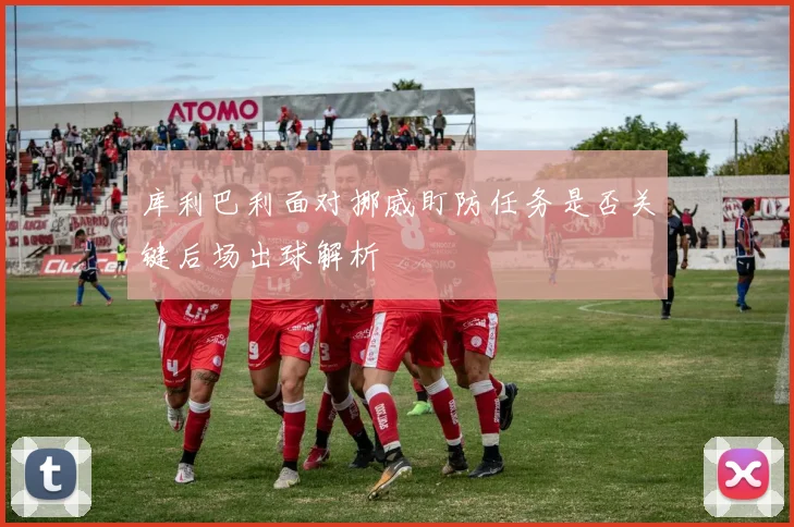 库利巴利面对挪威盯防任务是否关键后场出球解析
