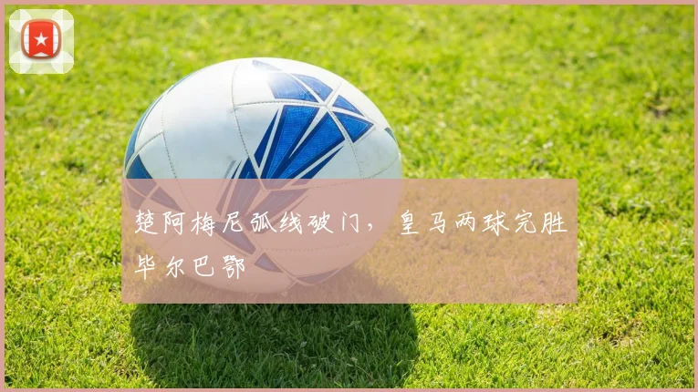 楚阿梅尼弧线破门，皇马两球完胜毕尔巴鄂