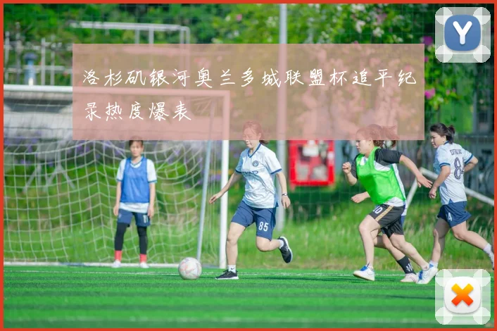 洛杉矶银河奥兰多城联盟杯追平纪录热度爆表