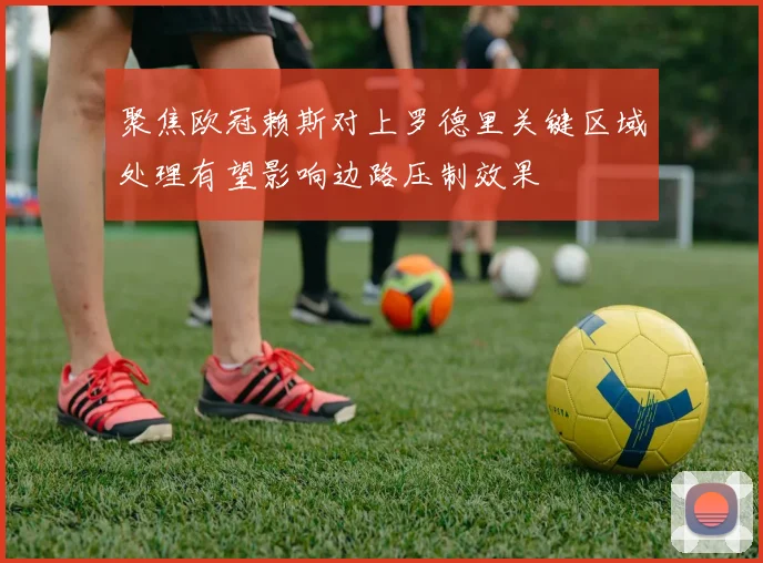 聚焦欧冠赖斯对上罗德里关键区域处理有望影响边路压制效果