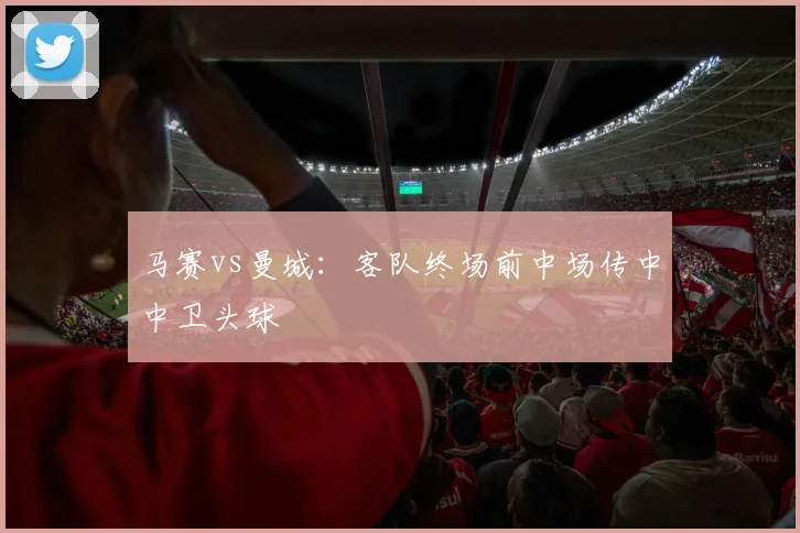 马赛vs曼城：客队终场前中场传中中卫头球