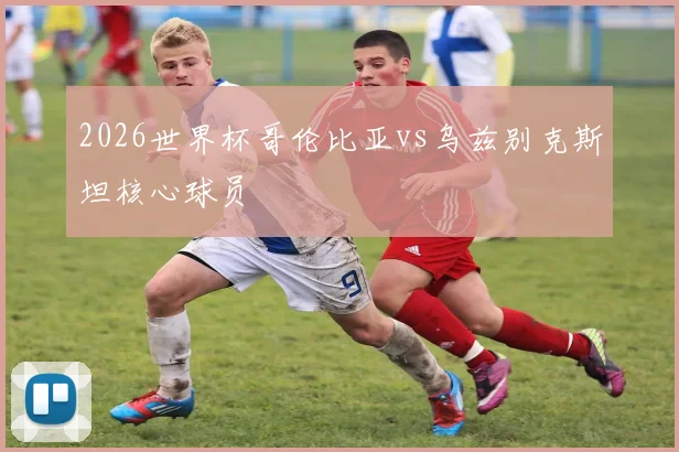 2026世界杯哥伦比亚vs乌兹别克斯坦核心球员
