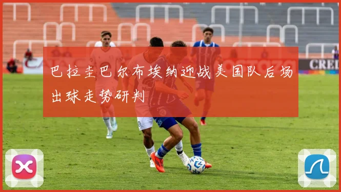 巴拉圭巴尔布埃纳迎战美国队后场出球走势研判