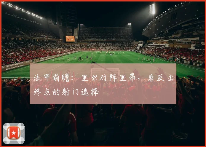 法甲前瞻：里尔对阵里昂，看反击终点的射门选择