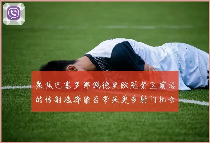 聚焦巴塞罗那佩德里欧冠禁区前沿的传射选择能否带来更多射门机会