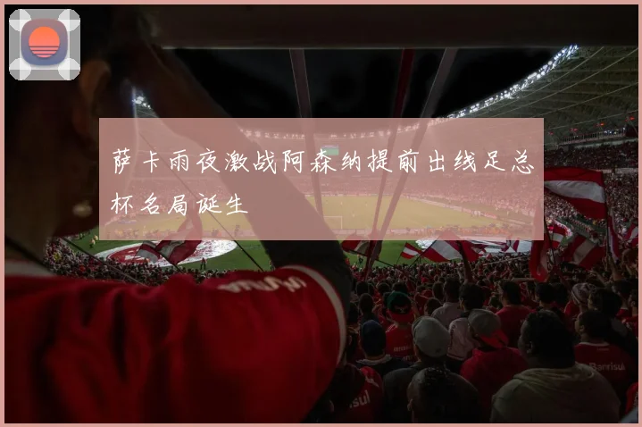 萨卡雨夜激战阿森纳提前出线足总杯名局诞生
