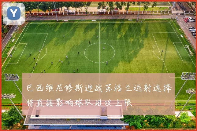 巴西维尼修斯迎战苏格兰远射选择将直接影响球队进攻上限