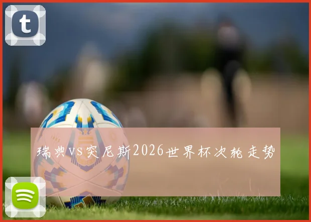 瑞典vs突尼斯2026世界杯次轮走势