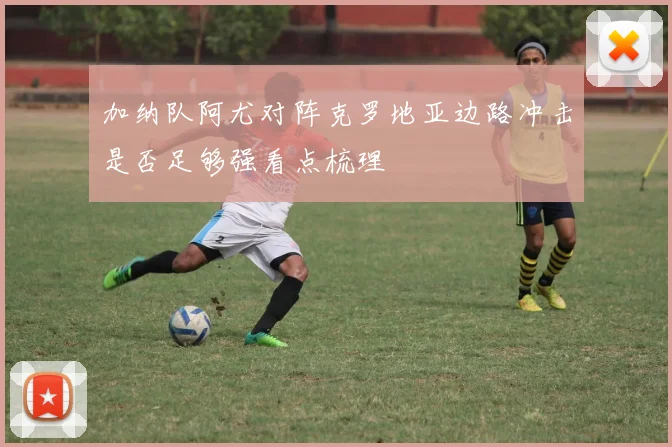 加纳队阿尤对阵克罗地亚边路冲击是否足够强看点梳理