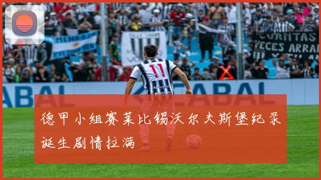 德甲小组赛莱比锡沃尔夫斯堡纪录诞生剧情拉满
