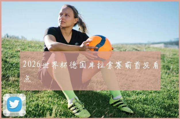 2026世界杯德国库拉索赛前首发看点