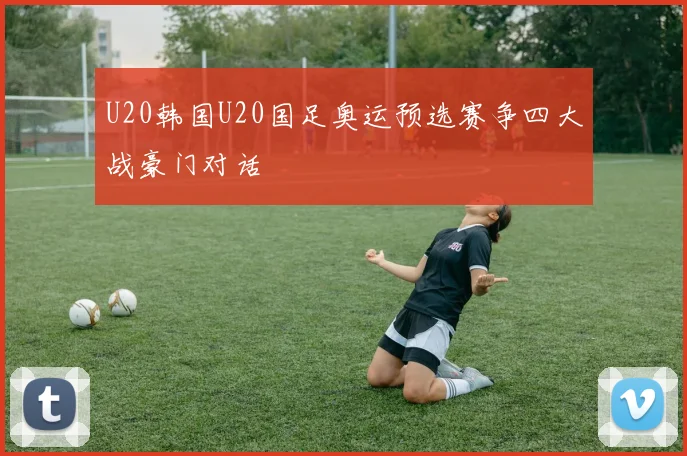 U20韩国U20国足奥运预选赛争四大战豪门对话