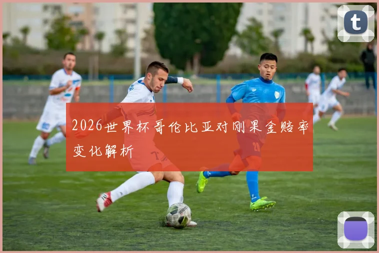 2026世界杯哥伦比亚对刚果金赔率变化解析
