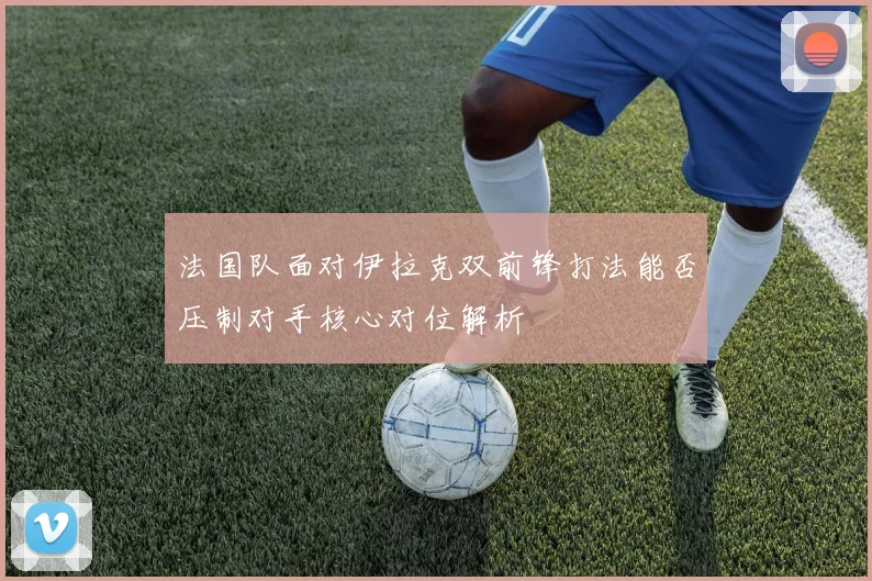法国队面对伊拉克双前锋打法能否压制对手核心对位解析