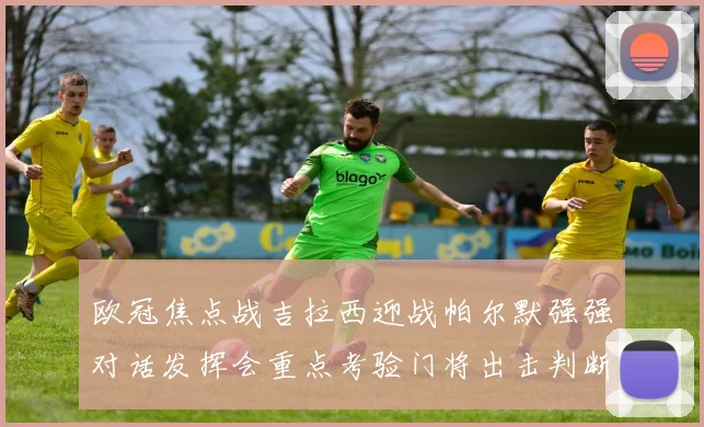 欧冠焦点战吉拉西迎战帕尔默强强对话发挥会重点考验门将出击判断