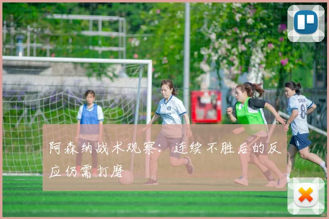 阿森纳战术观察：连续不胜后的反应仍需打磨