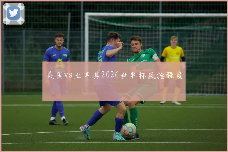 美国vs土耳其2026世界杯反抢强度