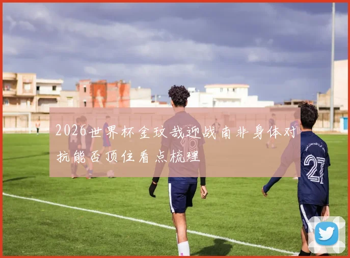 2026世界杯金玟哉迎战南非身体对抗能否顶住看点梳理